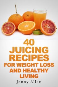40 Juicing Recipes for Weight Loss and Healthy Living by Jenny Allan